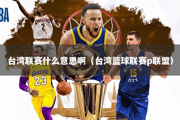 台湾联赛什么意思啊（台湾篮球联赛p联盟）