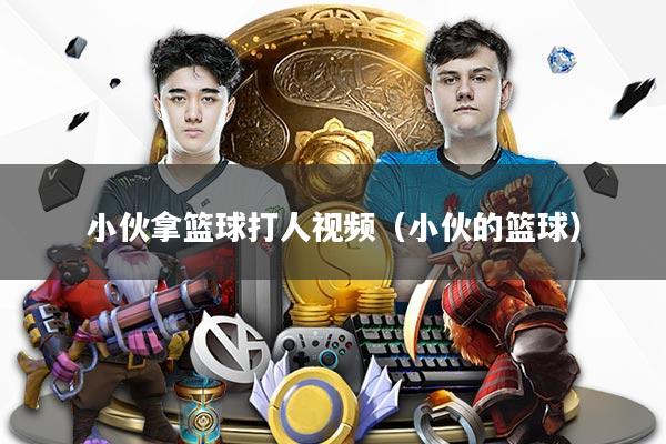 小伙拿篮球打人视频（小伙的篮球）