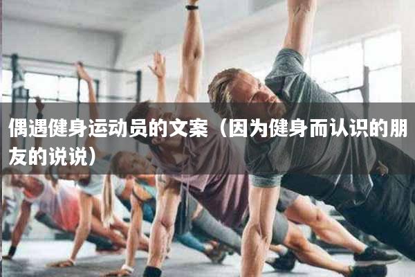 偶遇健身运动员的文案（因为健身而认识的朋友的说说）