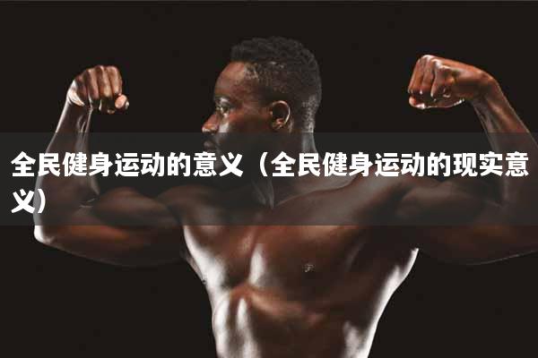 全民健身运动的意义（全民健身运动的现实意义）