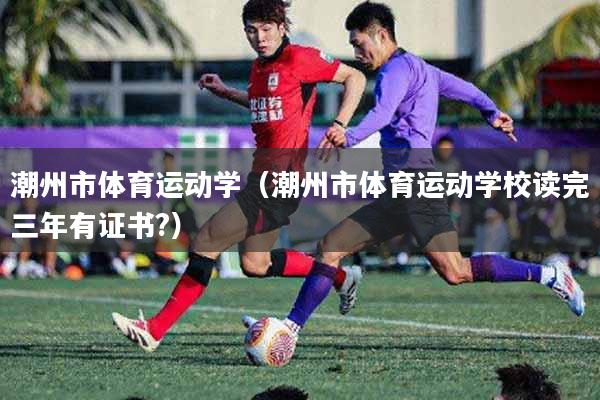 潮州市体育运动学（潮州市体育运动学校读完三年有证书?）