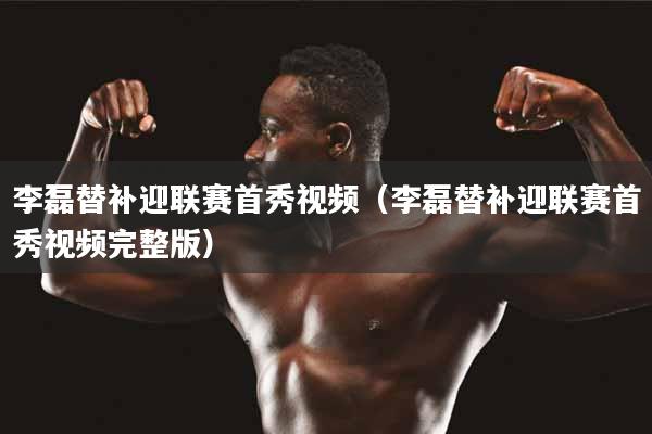 李磊替补迎联赛首秀视频（李磊替补迎联赛首秀视频完整版）