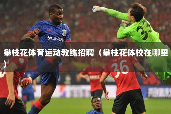 攀枝花体育运动教练招聘（攀枝花体校在哪里）