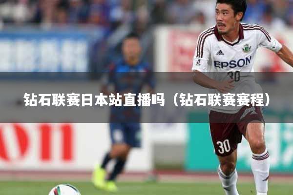 钻石联赛日本站直播吗（钻石联赛赛程）