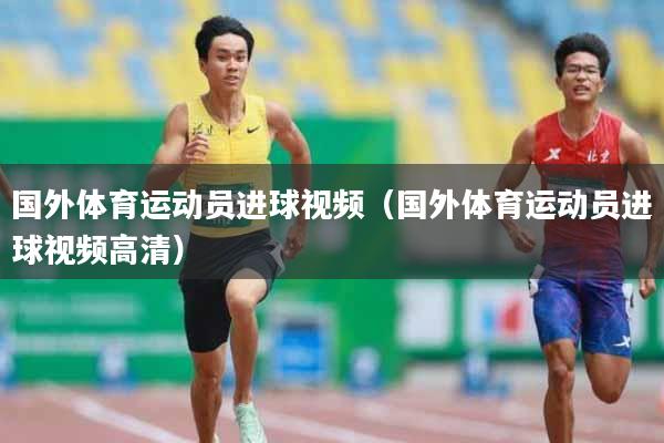国外体育运动员进球视频（国外体育运动员进球视频高清）