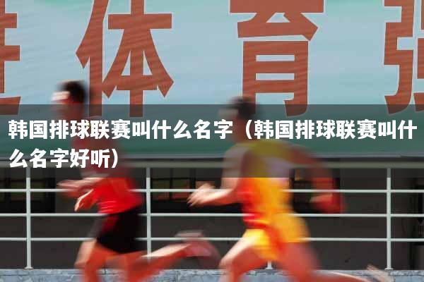 韩国排球联赛叫什么名字（韩国排球联赛叫什么名字好听）