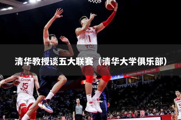 详细阅读:清华教授谈五大联赛(清华大学俱乐部) 清华教授谈五大联赛(清华大学俱乐部)