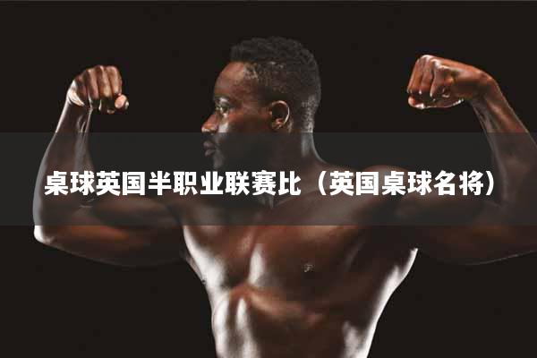 详细阅读:桌球英国半职业联赛比(英国桌球名将) 桌球英国半职业联赛比(英国桌球名将)