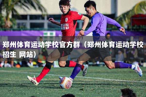 详细阅读:郑州体育运动学校官方群(郑州体育运动学校招生 网站) 郑州体育运动学校官方群(郑州体育运动学校招生 网站)