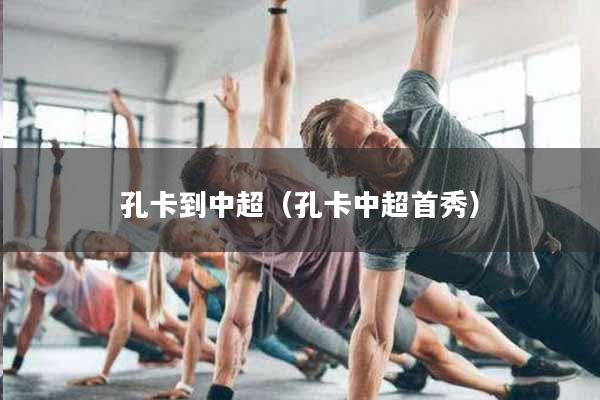 详细阅读:孔卡到中超(孔卡中超首秀) 孔卡到中超(孔卡中超首秀)