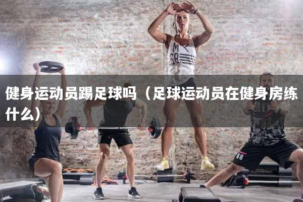 详细阅读:健身运动员踢足球吗(足球运动员在健身房练什么) 健身运动员踢足球吗(足球运动员在健身房练什么)