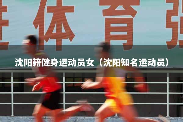 详细阅读:沈阳籍健身运动员女(沈阳知名运动员) 沈阳籍健身运动员女(沈阳知名运动员)