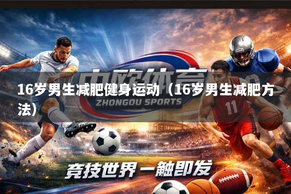 详细阅读:16岁男生减肥健身运动(16岁男生减肥方法) 16岁男生减肥健身运动(16岁男生减肥方法)