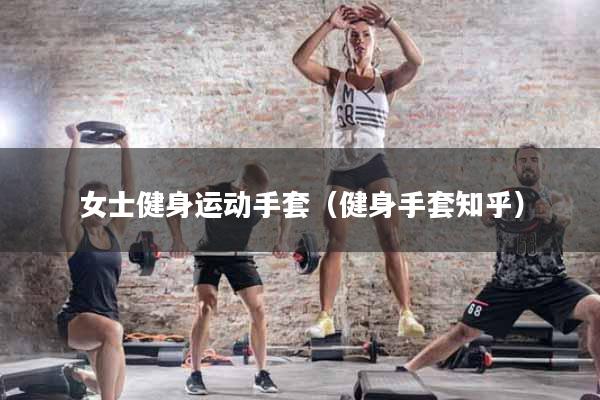 详细阅读:女士健身运动手套(健身手套知乎) 女士健身运动手套(健身手套知乎)