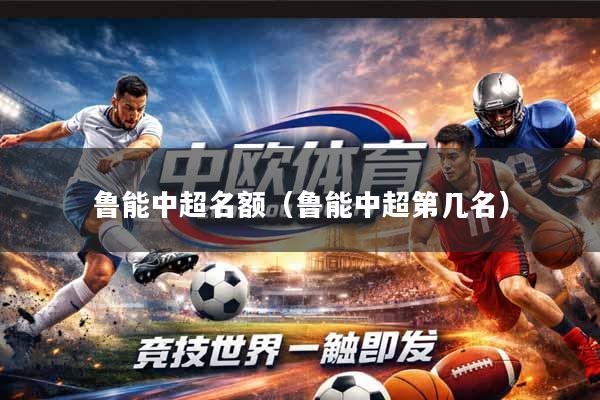 详细阅读:鲁能中超名额(鲁能中超第几名) 鲁能中超名额(鲁能中超第几名)