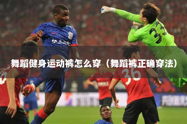 舞蹈健身运动裤怎么穿（舞蹈裤正确穿法）