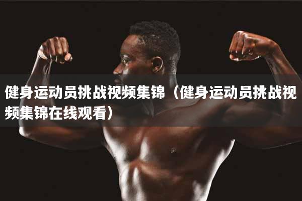健身运动员挑战视频集锦（健身运动员挑战视频集锦在线观看）