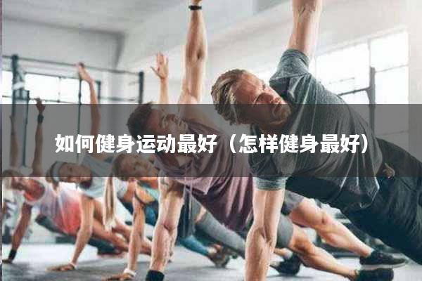 如何健身运动最好（怎样健身最好）