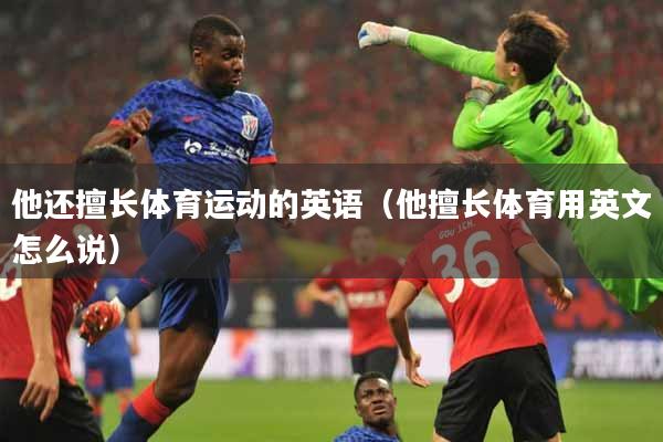 他还擅长体育运动的英语（他擅长体育用英文怎么说）