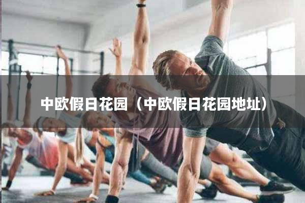 中欧假日花园（中欧假日花园地址）