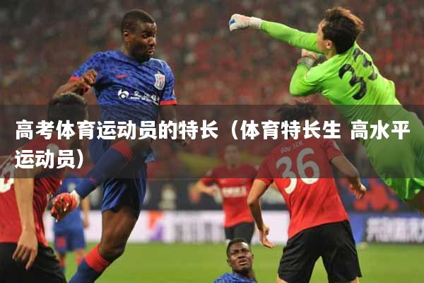 高考体育运动员的特长（体育特长生 高水平运动员）