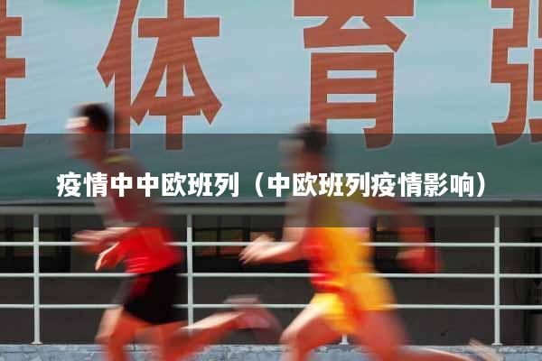 疫情中中欧班列（中欧班列疫情影响）