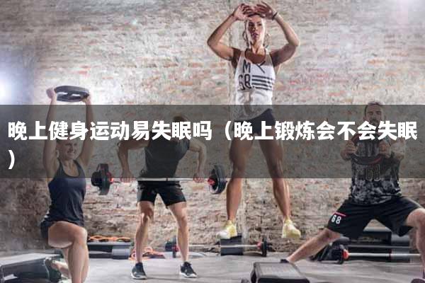晚上健身运动易失眠吗（晚上锻炼会不会失眠）