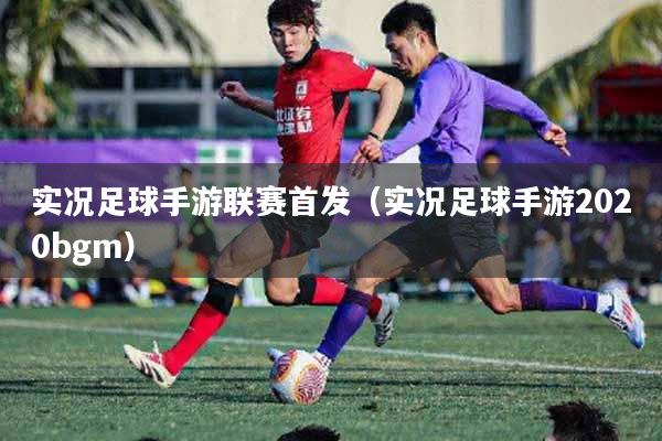 实况足球手游联赛首发（实况足球手游2020bgm）