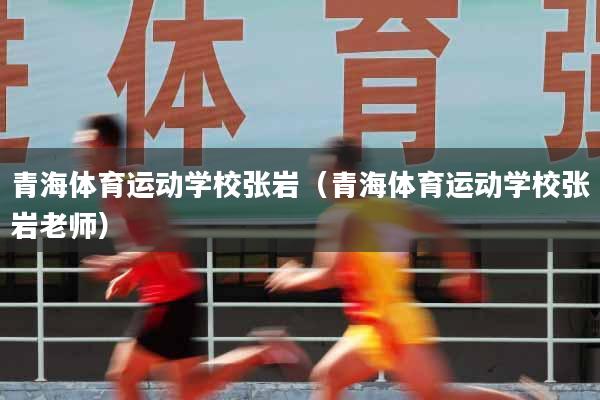 青海体育运动学校张岩（青海体育运动学校张岩老师）