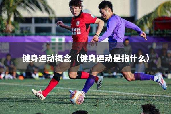 健身运动概念（健身运动是指什么）